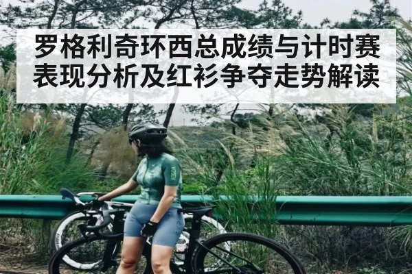 罗格利奇环西总成绩与计时赛表现分析及红衫争夺走势解读