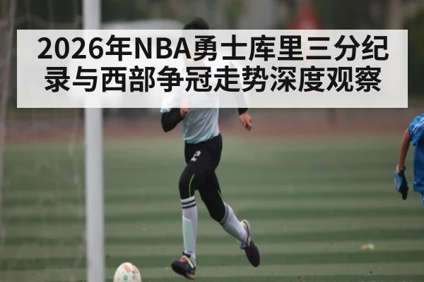 2026年NBA勇士库里三分纪录与西部争冠走势深度观察